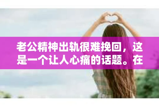 老公精神出轨很难挽回，这是一个让人心痛的话题。在婚姻生活中，当一方发现另一半精神出轨时，往往会产生强烈的痛苦和困惑。那么，面对这种情况，我们该如何应对呢？今天，就让我们一起来探讨一下这个问题。