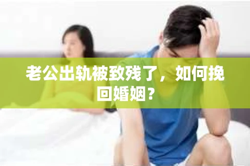 老公出轨被致残了，如何挽回婚姻？