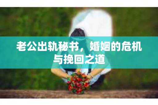老公出轨秘书，婚姻的危机与挽回之道