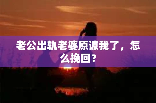 老公出轨老婆原谅我了，怎么挽回？