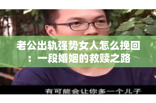 老公出轨强势女人怎么挽回：一段婚姻的救赎之路