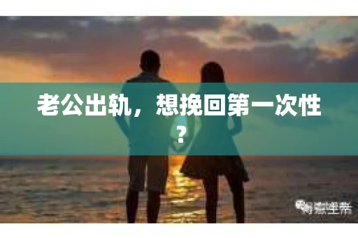 老公出轨，想挽回第一次性？