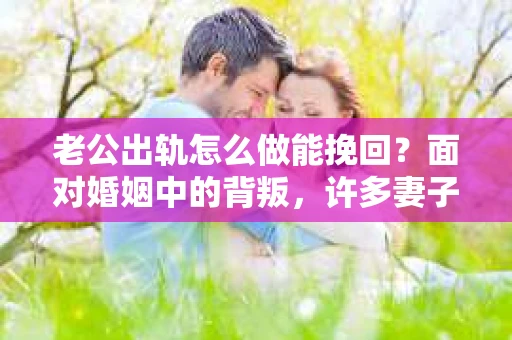 老公出轨怎么做能挽回？面对婚姻中的背叛，许多妻子都会感到痛苦和无助。但请相信，无论情况多么棘手，都有可能找到解决问题的方法。以下是我根据多年律师经验，结合实际案例，为大家整理的一些挽回婚姻的建议。