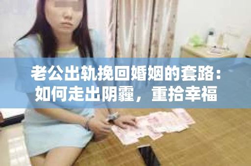 老公出轨挽回婚姻的套路：如何走出阴霾，重拾幸福