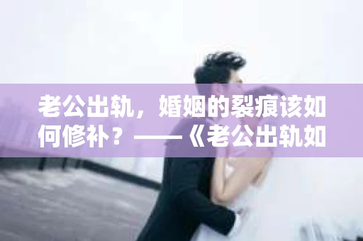 老公出轨，婚姻的裂痕该如何修补？——《老公出轨如何挽回的书》带你走出困境