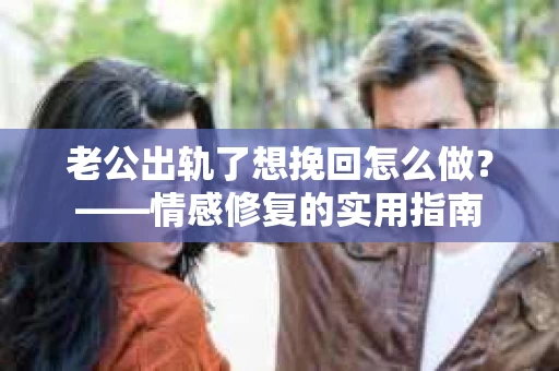 老公出轨了想挽回怎么做？——情感修复的实用指南