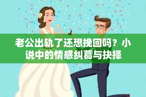 老公出轨了还想挽回吗？小说中的情感纠葛与抉择