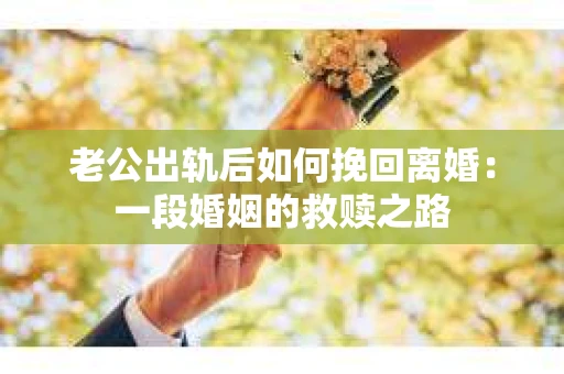 老公出轨后如何挽回离婚:一段婚姻的救赎之路 老公出轨后如何挽回离婚:一段婚姻的救赎之路