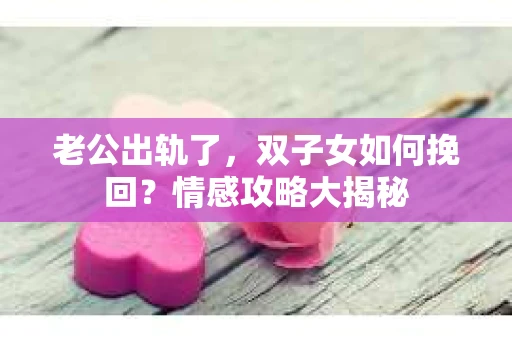 老公出轨了，双子女如何挽回？情感攻略大揭秘