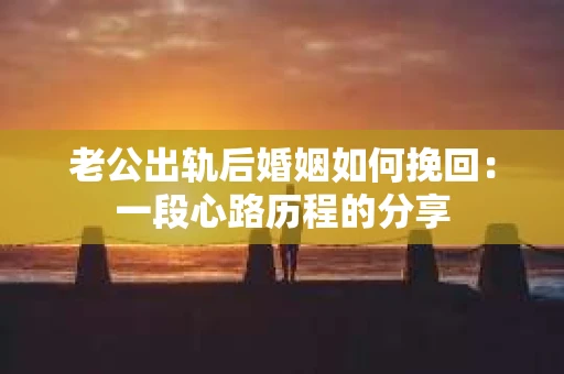 老公出轨后婚姻如何挽回：一段心路历程的分享