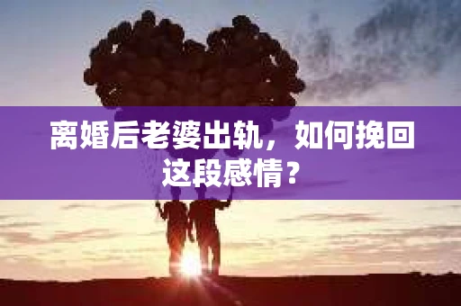 离婚后老婆出轨，如何挽回这段感情？