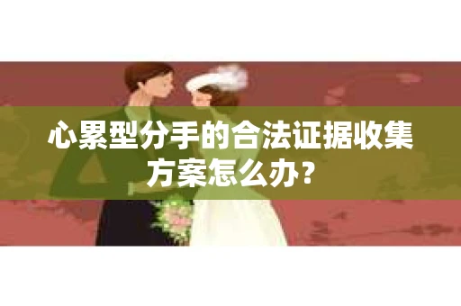 心累型分手的合法证据收集方案怎么办？