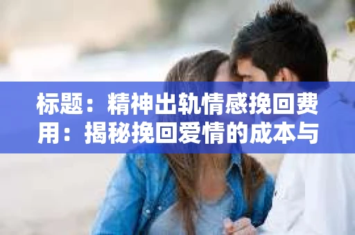 标题：精神出轨情感挽回费用：揭秘挽回爱情的成本与价值