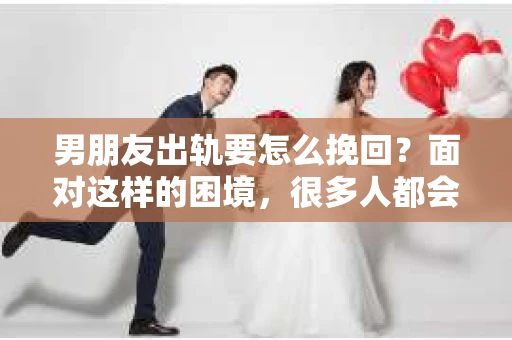 男朋友出轨要怎么挽回？面对这样的困境，很多人都会感到无助和痛苦。但请相信，无论情况多么复杂，总有解决问题的方法。今天，就让我来和大家聊聊，当男朋友出轨时，我们应该如何挽回这段感情。