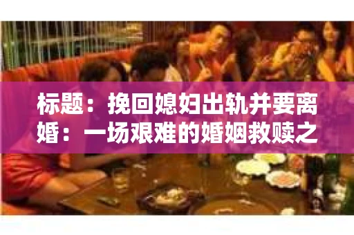 标题：挽回媳妇出轨并要离婚：一场艰难的婚姻救赎之路