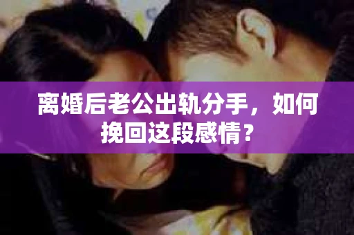 离婚后老公出轨分手，如何挽回这段感情？