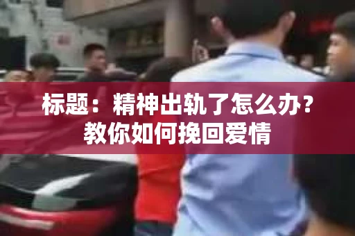 标题：精神出轨了怎么办？教你如何挽回爱情
