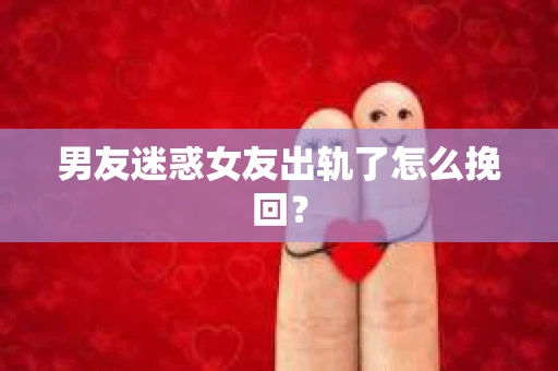 男友迷惑女友出轨了怎么挽回？