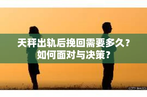 天秤出轨后挽回需要多久？如何面对与决策？