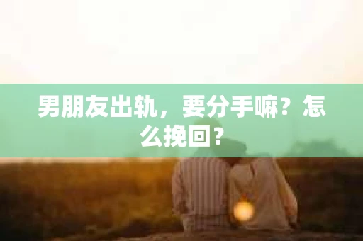 男朋友出轨，要分手嘛？怎么挽回？