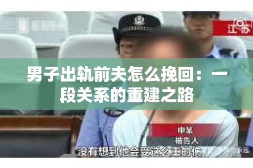 男子出轨前夫怎么挽回：一段关系的重建之路