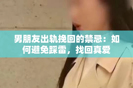 男朋友出轨挽回的禁忌：如何避免踩雷，找回真爱