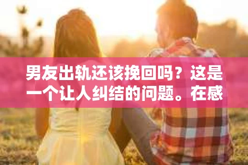 男友出轨还该挽回吗？这是一个让人纠结的问题。在感情的世界里，每个人都会遇到各种各样的困扰，而出轨无疑是其中最让人痛苦的一种。那么，当男友出轨时，我们究竟该不该挽回这段感情呢？以下是我的一些看法。