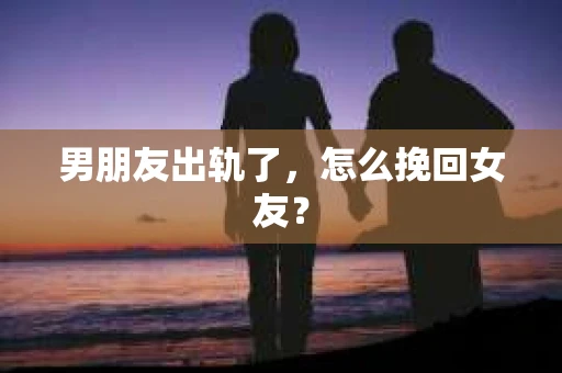 男朋友出轨了，怎么挽回女友？