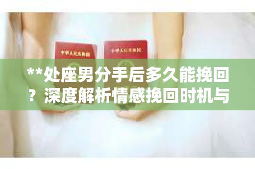 **处座男分手后多久能挽回？深度解析情感挽回时机与策略**
