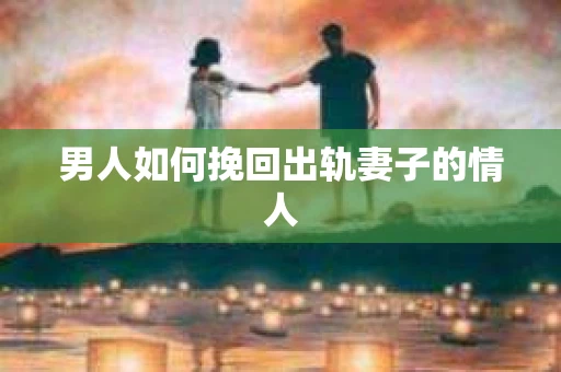 男人如何挽回出轨妻子的情人