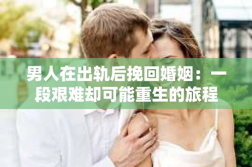 男人在出轨后挽回婚姻：一段艰难却可能重生的旅程