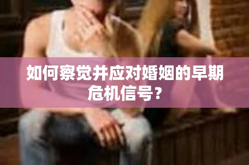 如何察觉并应对婚姻的早期危机信号？