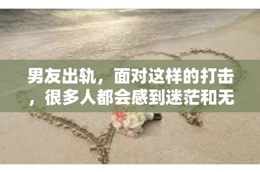 男友出轨，面对这样的打击，很多人都会感到迷茫和无助。那么，男友出轨后，我们该怎么办呢？如何挽回这段感情？今天，就让我来和大家聊聊这个问题。