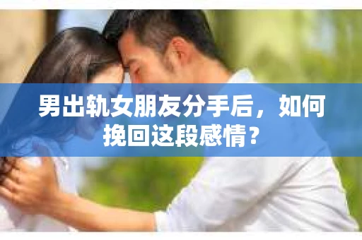 男出轨女朋友分手后，如何挽回这段感情？