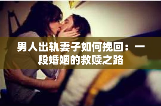 男人出轨妻子如何挽回：一段婚姻的救赎之路