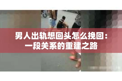 男人出轨想回头怎么挽回：一段关系的重建之路