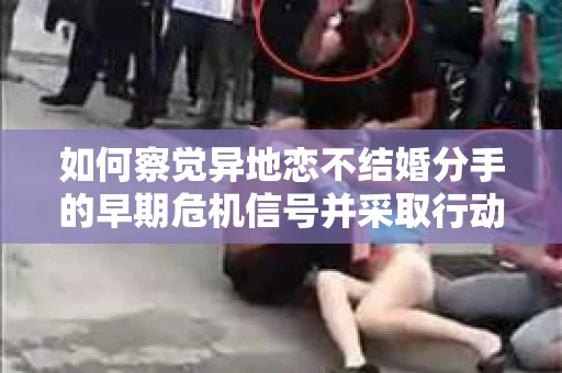 如何察觉异地恋不结婚分手的早期危机信号并采取行动？