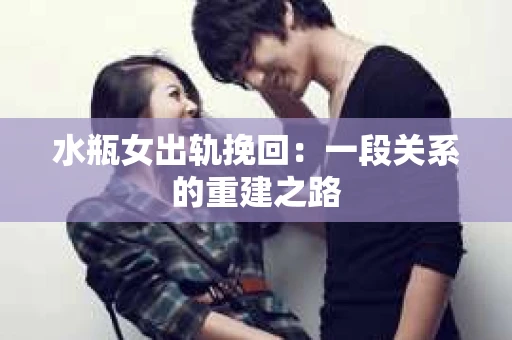 水瓶女出轨挽回：一段关系的重建之路