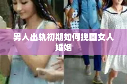 男人出轨初期如何挽回女人婚姻