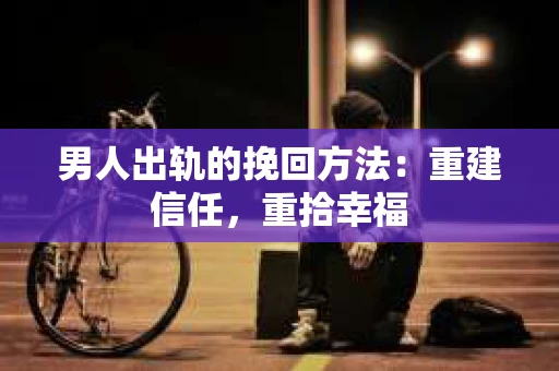 男人出轨的挽回方法：重建信任，重拾幸福