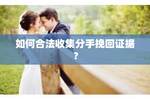 如何合法收集分手挽回证据？