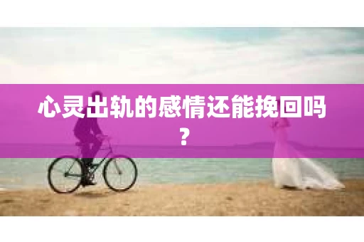 心灵出轨的感情还能挽回吗？