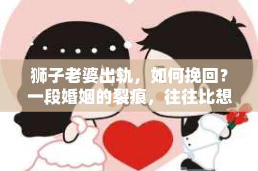 狮子老婆出轨，如何挽回？一段婚姻的裂痕，往往比想象中更难以修复。但面对这样的困境，我们仍可以尝试寻找解决问题的方法。以下，我将结合实际情况，分享一些关于如何挽回狮子老婆出轨的心得。