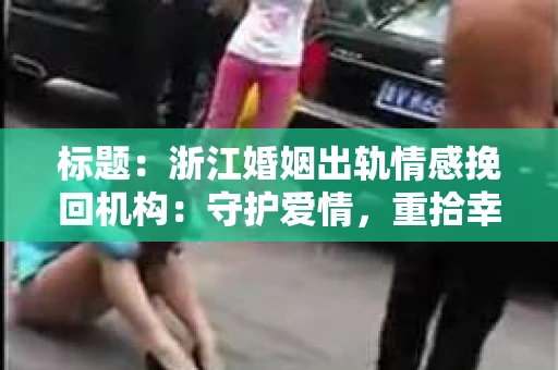 标题：浙江婚姻出轨情感挽回机构：守护爱情，重拾幸福