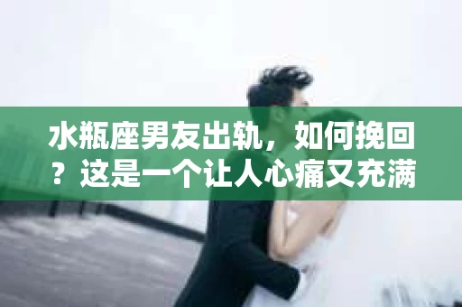 水瓶座男友出轨，如何挽回？这是一个让人心痛又充满挑战的问题。在爱情的世界里，我们总是希望找到那个对的人，但现实往往不尽如人意。今天，就让我们一起来探讨一下，当水瓶座男友出轨时，我们该如何挽回这段感情。