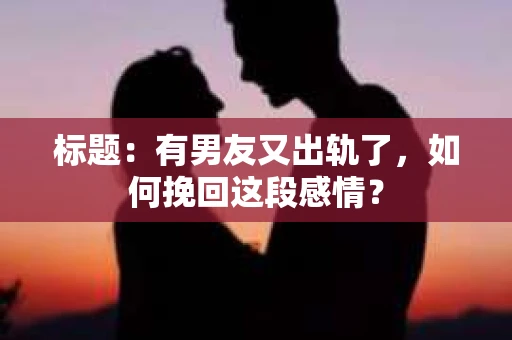 标题：有男友又出轨了，如何挽回这段感情？
