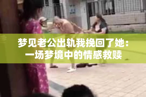 梦见老公出轨我挽回了她：一场梦境中的情感救赎
