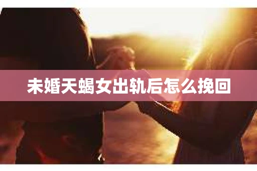未婚天蝎女出轨后怎么挽回