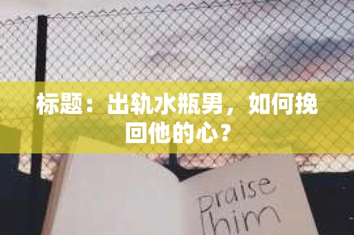 标题：出轨水瓶男，如何挽回他的心？