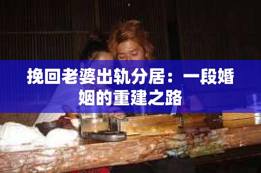 挽回老婆出轨分居：一段婚姻的重建之路